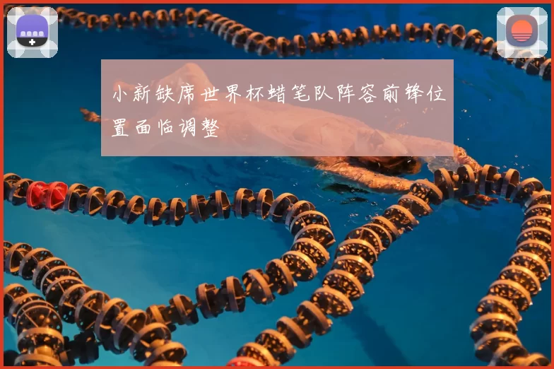 小新缺席世界杯蜡笔队阵容前锋位置面临调整
