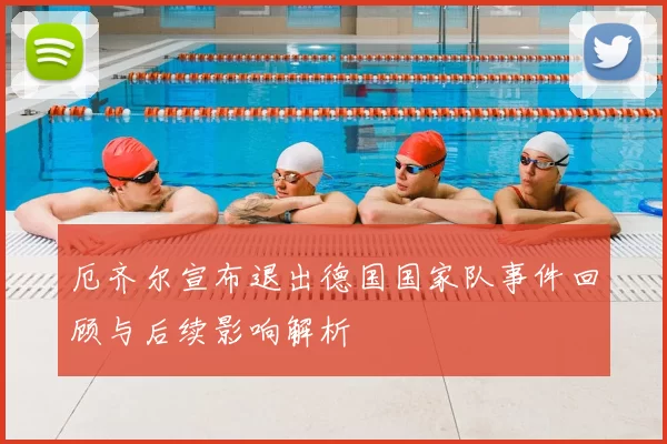 厄齐尔宣布退出德国国家队事件回顾与后续影响解析