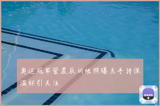 奥运冠军管晨辰训练照曝光手持保温杯引关注