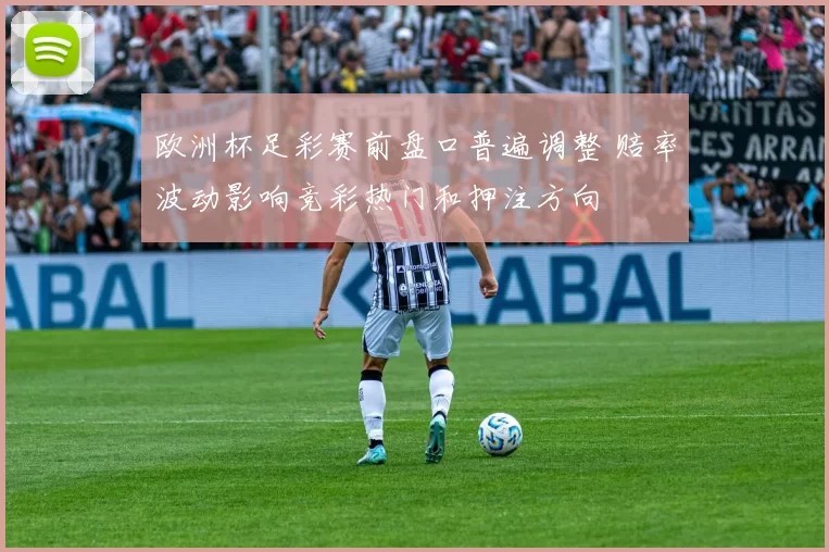 欧洲杯足彩赛前盘口普遍调整 赔率波动影响竞彩热门和押注方向