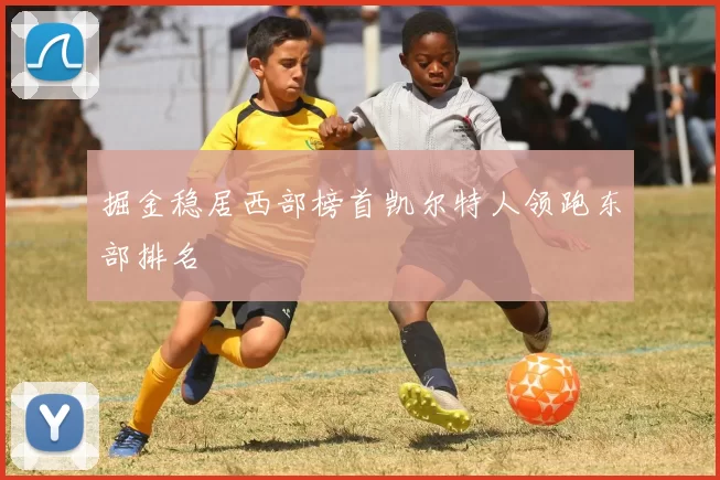 掘金稳居西部榜首凯尔特人领跑东部排名