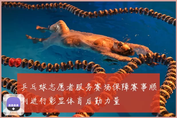 乒乓球志愿者服务赛场保障赛事顺利进行彰显体育后勤力量