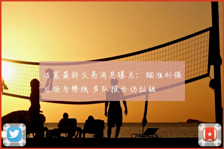 活塞最新交易消息曝光：瞄准补强后场与锋线 多队报价仍拉锯