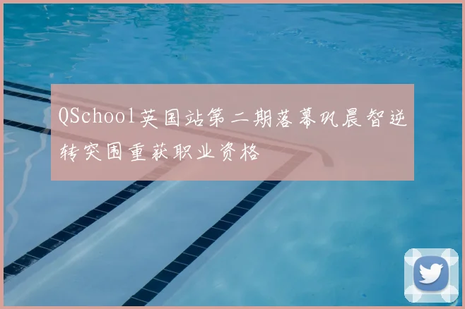 QSchool英国站第二期落幕巩晨智逆转突围重获职业资格