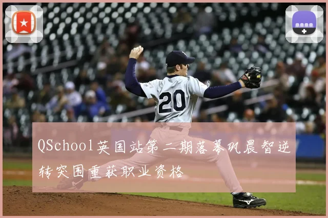 QSchool英国站第二期落幕巩晨智逆转突围重获职业资格