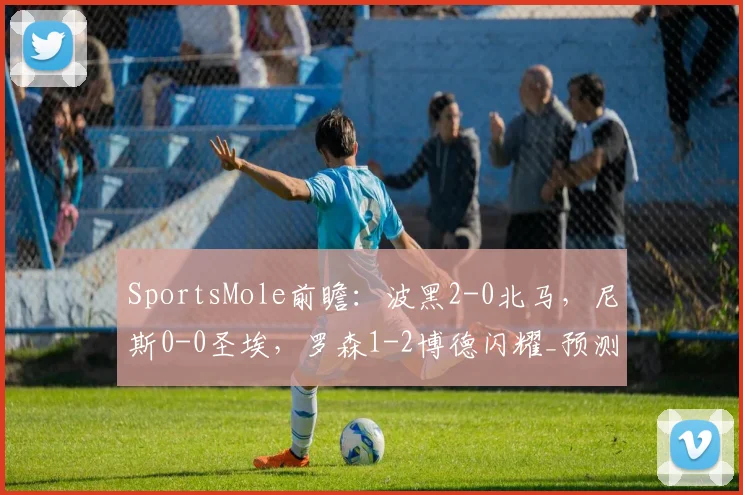 SportsMole前瞻：波黑2-0北马，尼斯0-0圣埃，罗森1-2博德闪耀_预测_主场_附加赛