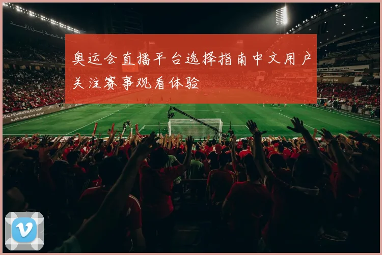 奥运会直播平台选择指南中文用户关注赛事观看体验