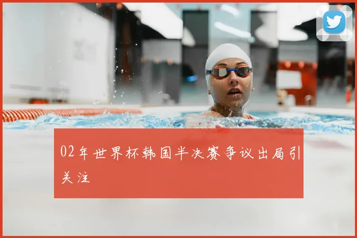 02年世界杯韩国半决赛争议出局引关注