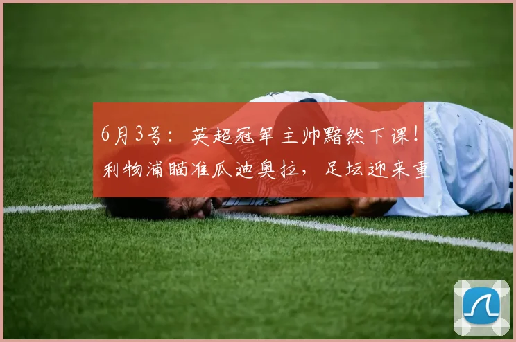 6月3号：英超冠军主帅黯然下课！利物浦瞄准瓜迪奥拉，足坛迎来重大反转_斯洛特_欧冠_罗马