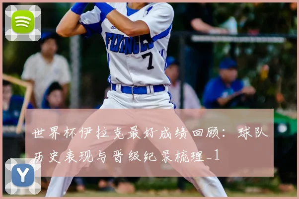 世界杯伊拉克最好成绩回顾:球队历史表现与晋级纪录梳理_1