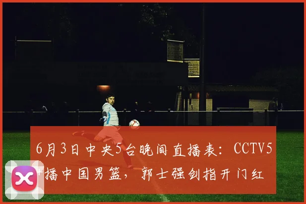 6月3日中央5台晚间直播表：CCTV5+播中国男篮，郭士强剑指开门红