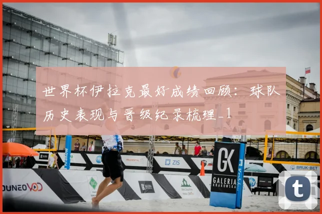世界杯伊拉克最好成绩回顾:球队历史表现与晋级纪录梳理_1
