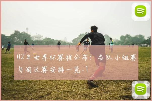 02年世界杯赛程公布:各队小组赛与淘汰赛安排一览_1