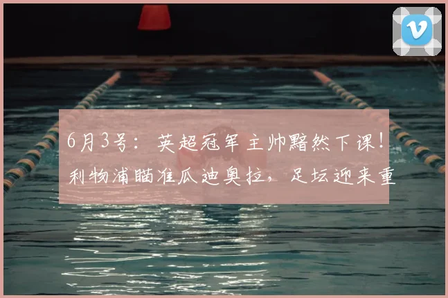 6月3号：英超冠军主帅黯然下课！利物浦瞄准瓜迪奥拉，足坛迎来重大反转_斯洛特_欧冠_罗马