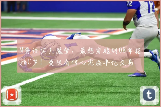 M费证实儿魔梦，最想穿越到08年搭档C罗！曼联有信心完成半亿交易_西汉姆联_欧冠_阿森纳