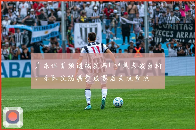 广东体育频道线发布CBA焦点战分析广东队攻防调整成赛后关注重点