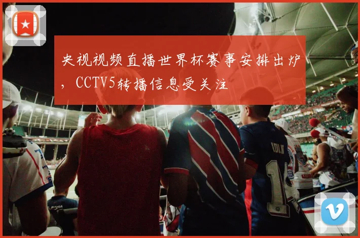央视视频直播世界杯赛事安排出炉，CCTV5转播信息受关注