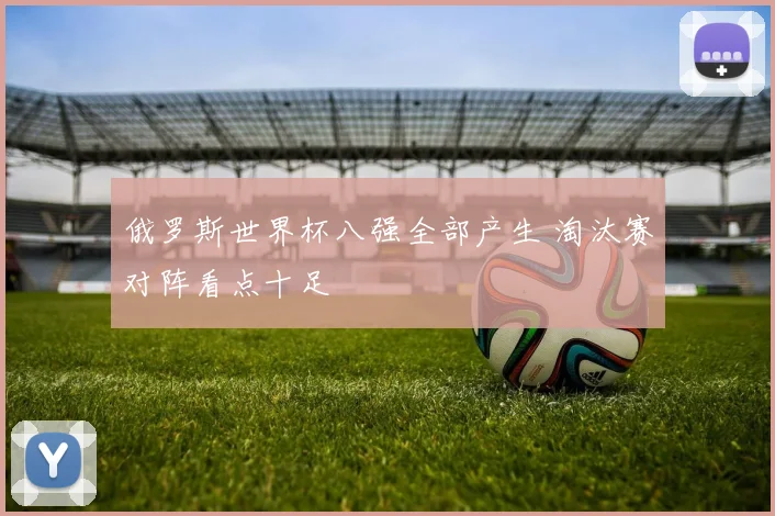 俄罗斯世界杯八强全部产生 淘汰赛对阵看点十足